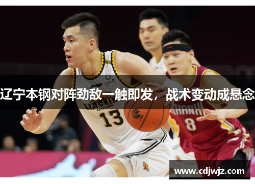 辽宁本钢对阵劲敌一触即发，战术变动成悬念