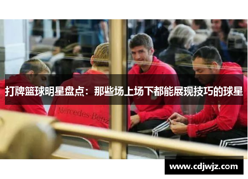 打牌篮球明星盘点：那些场上场下都能展现技巧的球星