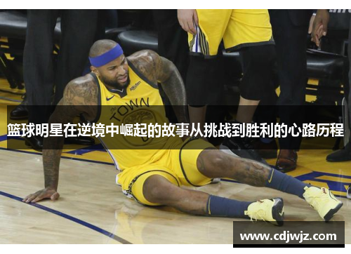 篮球明星在逆境中崛起的故事从挑战到胜利的心路历程