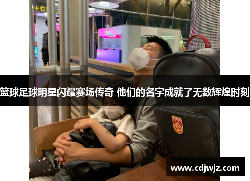 篮球足球明星闪耀赛场传奇 他们的名字成就了无数辉煌时刻