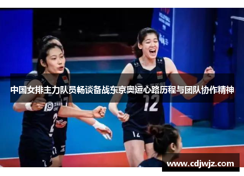 中国女排主力队员畅谈备战东京奥运心路历程与团队协作精神