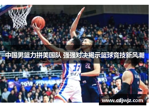 中国男篮力拼美国队 强强对决揭示篮球竞技新风潮