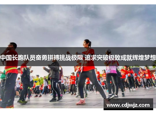 中国长跑队员奋勇拼搏挑战极限 追求突破极致成就辉煌梦想