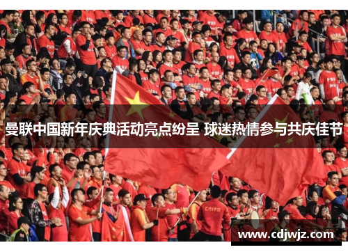 曼联中国新年庆典活动亮点纷呈 球迷热情参与共庆佳节